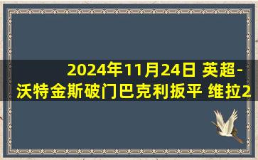 2024年11月24日 英超-沃特金斯破门巴克利扳平 维拉2-2水晶宫